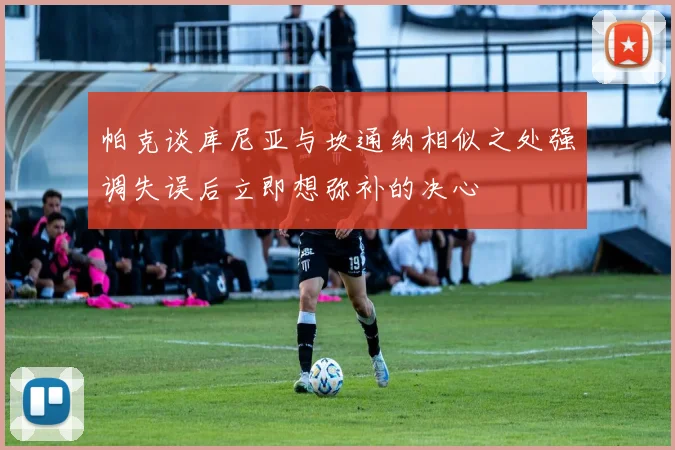 帕克谈库尼亚与坎通纳相似之处强调失误后立即想弥补的决心