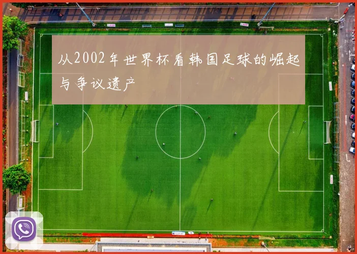 从2002年世界杯看韩国足球的崛起与争议遗产