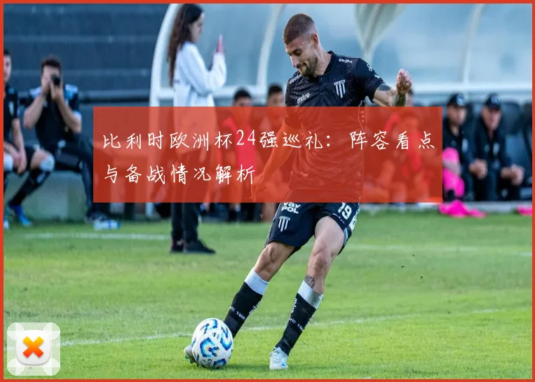比利时欧洲杯24强巡礼：阵容看点与备战情况解析