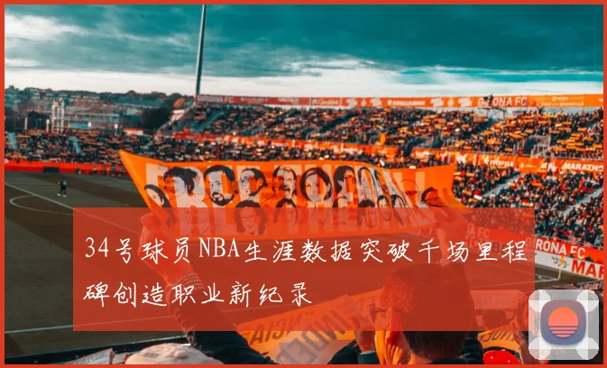 34号球员NBA生涯数据突破千场里程碑创造职业新纪录