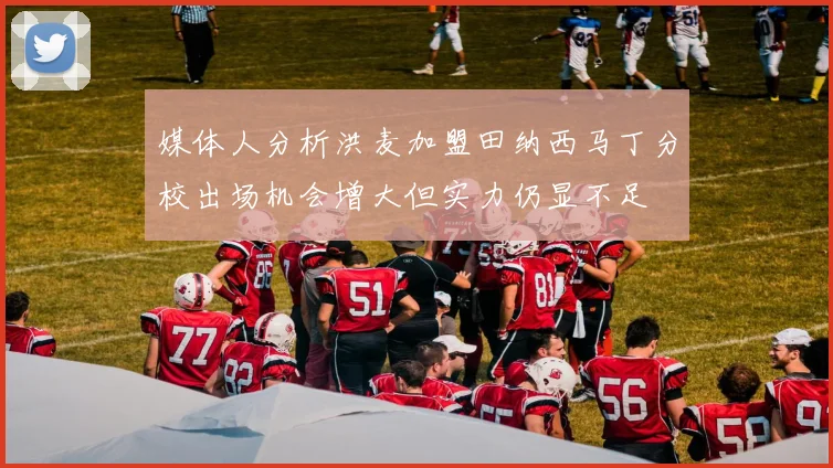 媒体人分析洪麦加盟田纳西马丁分校出场机会增大但实力仍显不足